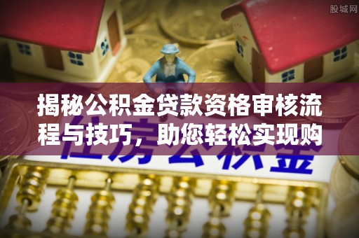 古浪揭秘公积金贷款资格审核流程与技巧，助您轻松实现购房梦想