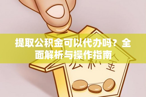 古浪提取公积金可以代办吗？全面解析与操作指南