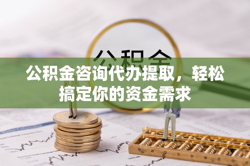 古浪公积金咨询代办提取，轻松搞定你的资金需求