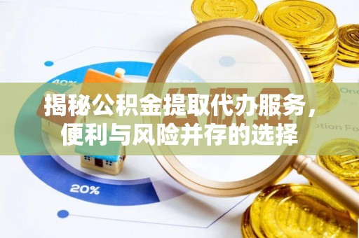 古浪揭秘公积金提取代办服务，便利与风险并存的选择