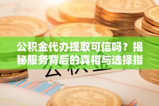 古浪公积金代办提取可信吗？揭秘服务背后的真相与选择指南