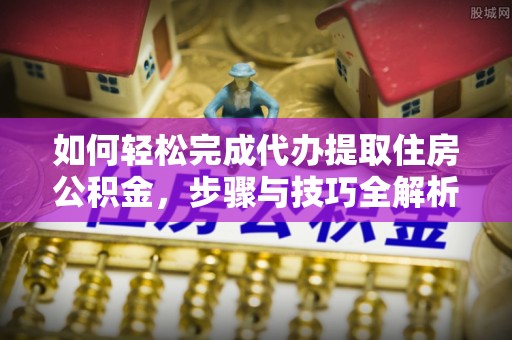 古浪如何轻松完成代办提取住房公积金，步骤与技巧全解析