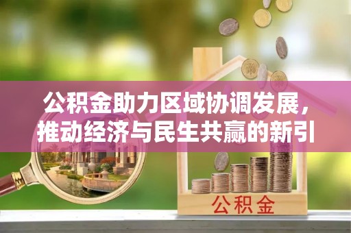 古浪公积金助力区域协调发展，推动经济与民生共赢的新引擎