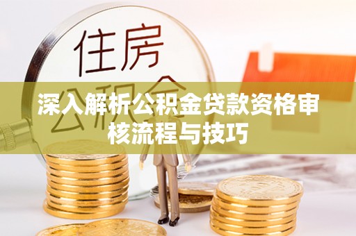 古浪深入解析公积金贷款资格审核流程与技巧