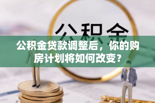 古浪公积金贷款调整后，你的购房计划将如何改变？