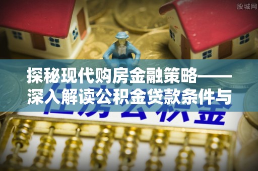 古浪探秘现代购房金融策略——深入解读公积金贷款条件与优势