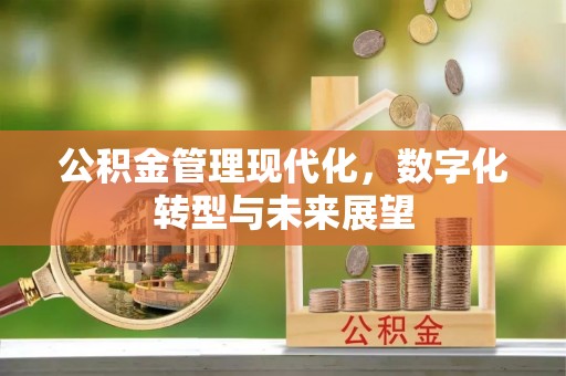 古浪公积金管理现代化，数字化转型与未来展望