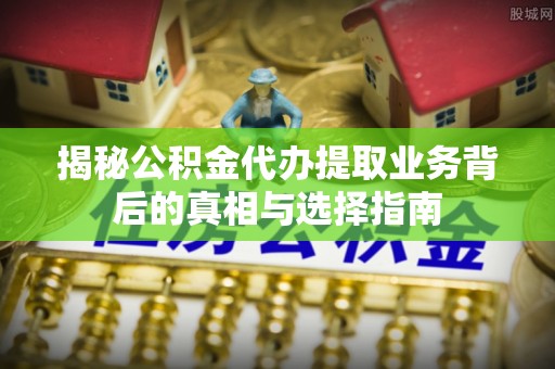 古浪揭秘公积金代办提取业务背后的真相与选择指南