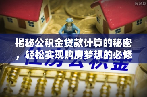 古浪揭秘公积金贷款计算的秘密，轻松实现购房梦想的必修课
