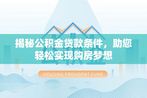 古浪揭秘公积金贷款条件，助您轻松实现购房梦想