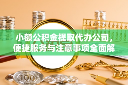 古浪小额公积金提取代办公司，便捷服务与注意事项全面解析