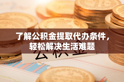 古浪了解公积金提取代办条件，轻松解决生活难题