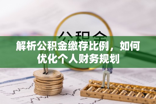 古浪解析公积金缴存比例，如何优化个人财务规划