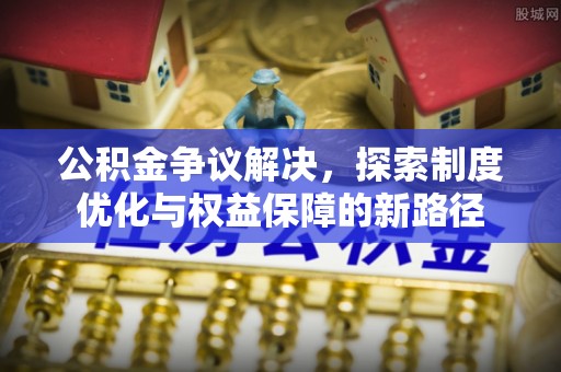 古浪公积金争议解决，探索制度优化与权益保障的新路径