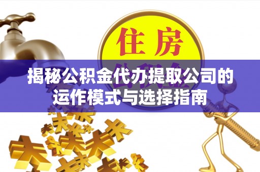 古浪揭秘公积金代办提取公司的运作模式与选择指南