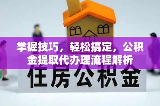 古浪掌握技巧，轻松搞定，公积金提取代办理流程解析
