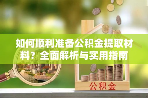 古浪如何顺利准备公积金提取材料？全面解析与实用指南