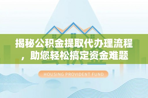 古浪揭秘公积金提取代办理流程，助您轻松搞定资金难题
