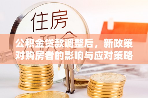 古浪公积金贷款调整后，新政策对购房者的影响与应对策略