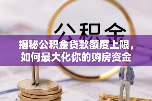 古浪揭秘公积金贷款额度上限，如何最大化你的购房资金