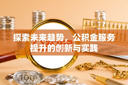 古浪探索未来趋势，公积金服务提升的创新与实践