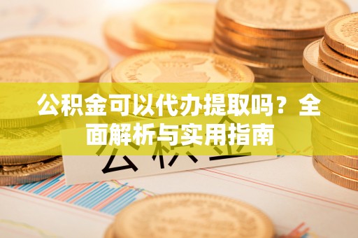 古浪公积金可以代办提取吗？全面解析与实用指南