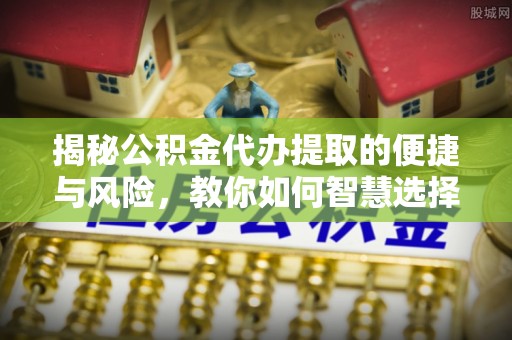 古浪揭秘公积金代办提取的便捷与风险，教你如何智慧选择