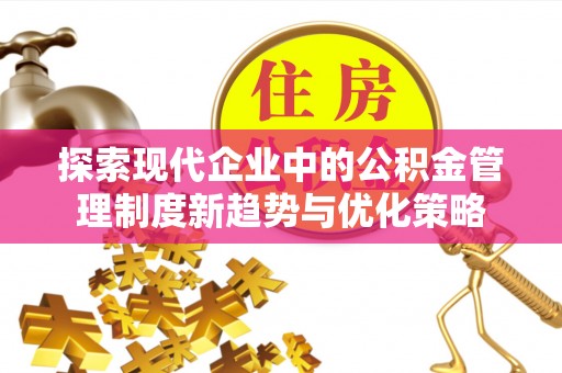 古浪探索现代企业中的公积金管理制度新趋势与优化策略