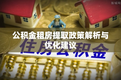 古浪公积金租房提取政策解析与优化建议