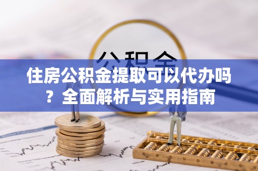 古浪住房公积金提取可以代办吗？全面解析与实用指南