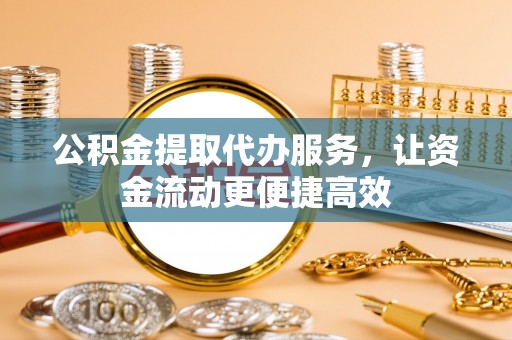 古浪公积金提取代办服务，让资金流动更便捷高效