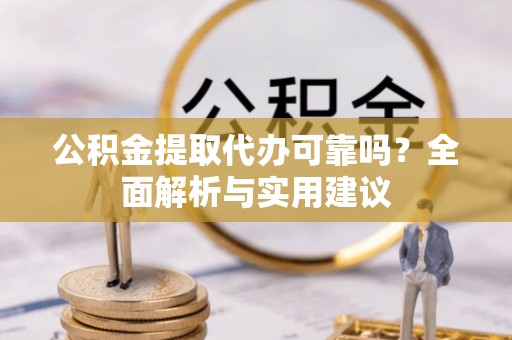 古浪公积金提取代办可靠吗？全面解析与实用建议