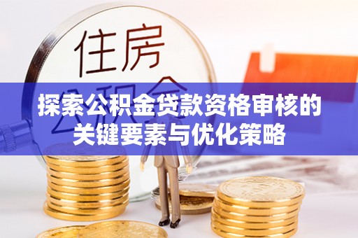 古浪探索公积金贷款资格审核的关键要素与优化策略