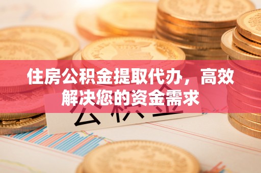 古浪住房公积金提取代办，高效解决您的资金需求