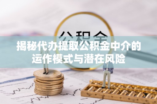 古浪揭秘代办提取公积金中介的运作模式与潜在风险