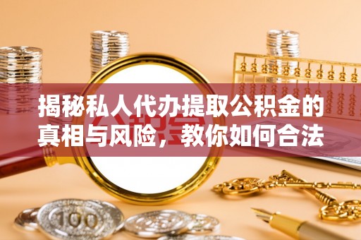 古浪揭秘私人代办提取公积金的真相与风险，教你如何合法高效操作
