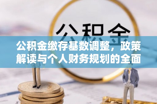古浪公积金缴存基数调整，政策解读与个人财务规划的全面分析