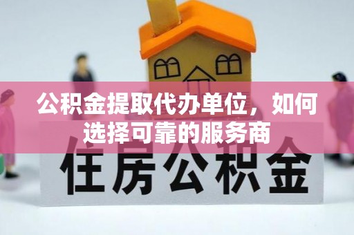 古浪公积金提取代办单位，如何选择可靠的服务商