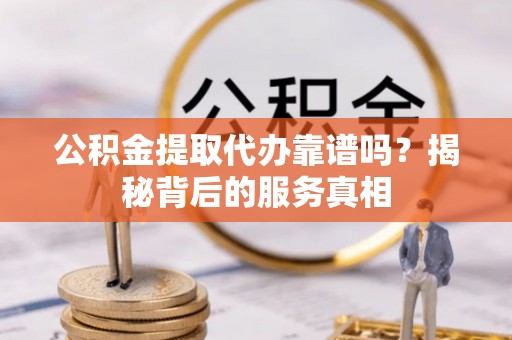 古浪公积金提取代办靠谱吗？揭秘背后的服务真相