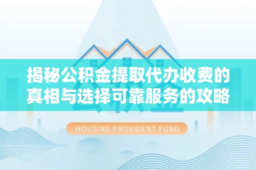 古浪揭秘公积金提取代办收费的真相与选择可靠服务的攻略