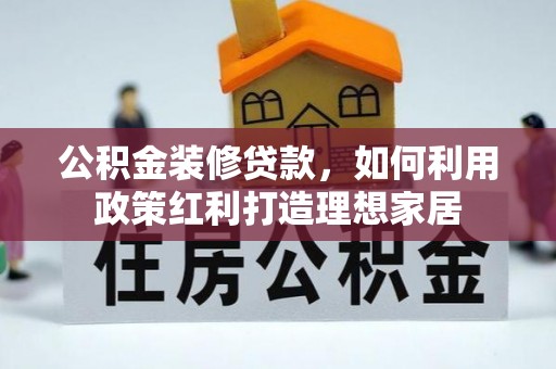 古浪公积金装修贷款，如何利用政策红利打造理想家居
