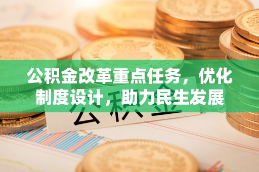 古浪公积金改革重点任务，优化制度设计，助力民生发展