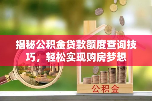 古浪揭秘公积金贷款额度查询技巧，轻松实现购房梦想