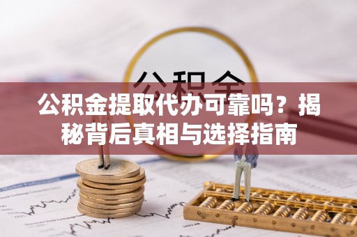 古浪公积金提取代办可靠吗？揭秘背后真相与选择指南
