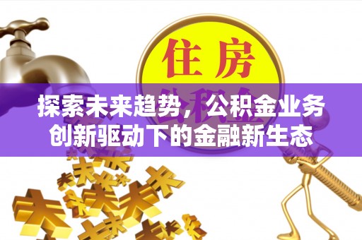 古浪探索未来趋势，公积金业务创新驱动下的金融新生态