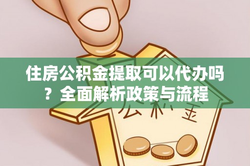 古浪住房公积金提取可以代办吗？全面解析政策与流程