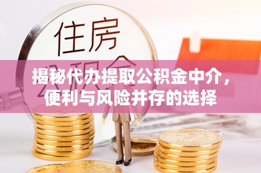 古浪揭秘代办提取公积金中介，便利与风险并存的选择
