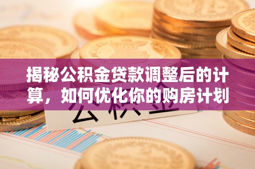 古浪揭秘公积金贷款调整后的计算，如何优化你的购房计划