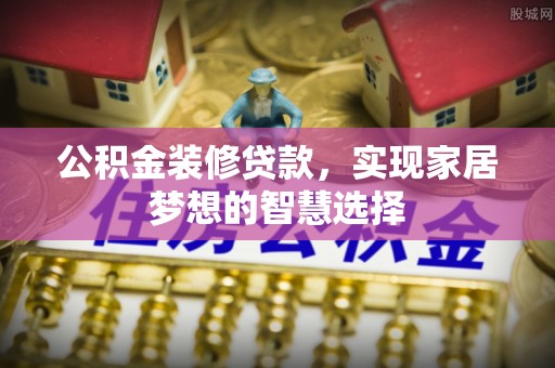 古浪公积金装修贷款，实现家居梦想的智慧选择