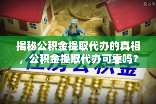 古浪揭秘公积金提取代办的真相，公积金提取代办可靠吗？